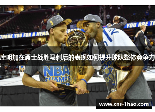 库明加在勇士战胜马刺后的表现如何提升球队整体竞争力 库明加在勇士战胜马刺后的表现如何提升球队整体竞争力