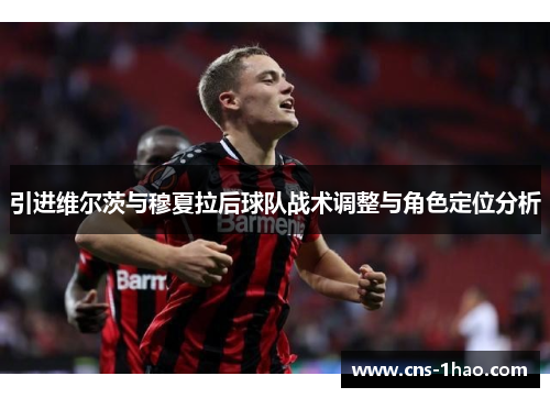 引进维尔茨与穆夏拉后球队战术调整与角色定位分析