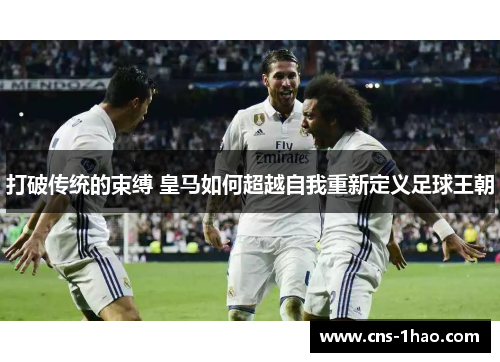打破传统的束缚 皇马如何超越自我重新定义足球王朝