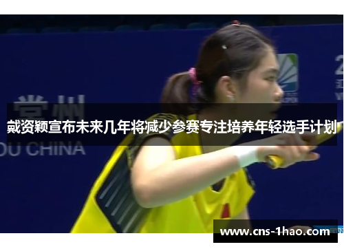 戴资颖宣布未来几年将减少参赛专注培养年轻选手计划