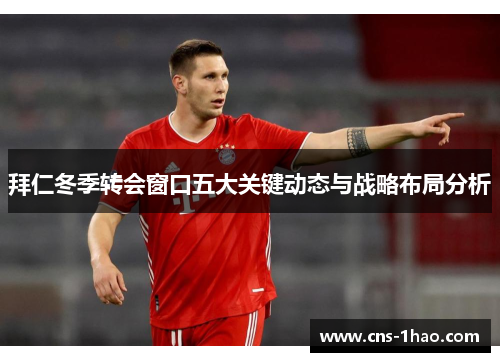 拜仁冬季转会窗口五大关键动态与战略布局分析