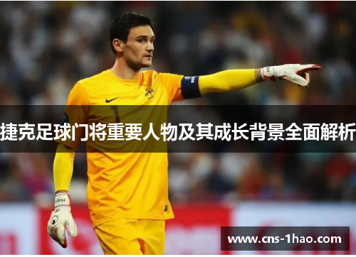 捷克足球门将重要人物及其成长背景全面解析