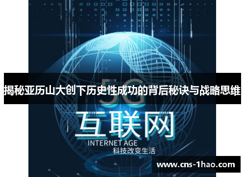 揭秘亚历山大创下历史性成功的背后秘诀与战略思维 揭秘亚历山大创下历史性成功的背后秘诀与战略思维