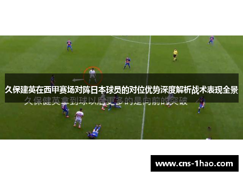 久保建英在西甲赛场对阵日本球员的对位优势深度解析战术表现全景 久保建英在西甲赛场对阵日本球员的对位优势深度解析战术表现全景