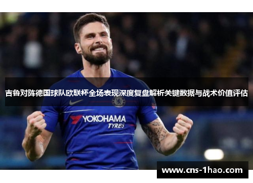 吉鲁对阵德国球队欧联杯全场表现深度复盘解析关键数据与战术价值评估 吉鲁对阵德国球队欧联杯全场表现深度复盘解析关键数据与战术价值评估