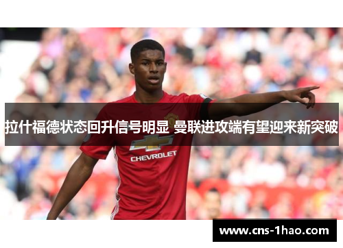 拉什福德状态回升信号明显 曼联进攻端有望迎来新突破