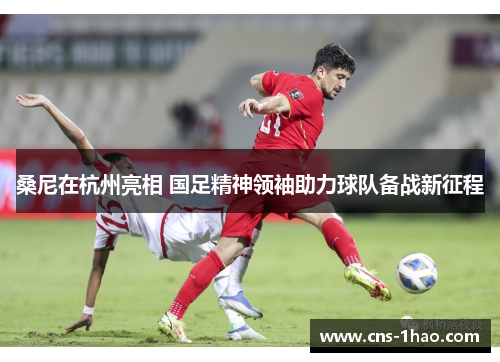 桑尼在杭州亮相 国足精神领袖助力球队备战新征程