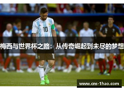 梅西与世界杯之路:从传奇崛起到未尽的梦想 梅西与世界杯之路:从传奇崛起到未尽的梦想