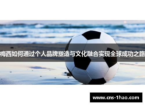 梅西如何通过个人品牌塑造与文化融合实现全球成功之路