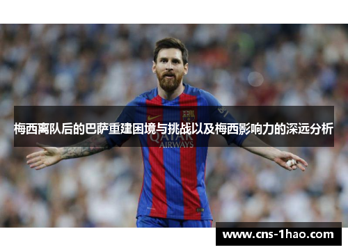 梅西离队后的巴萨重建困境与挑战以及梅西影响力的深远分析