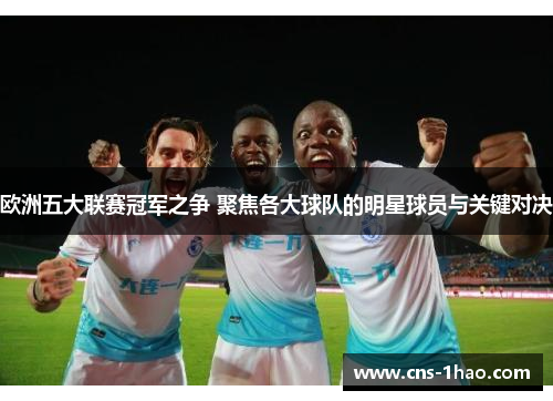欧洲五大联赛冠军之争 聚焦各大球队的明星球员与关键对决 欧洲五大联赛冠军之争 聚焦各大球队的明星球员与关键对决