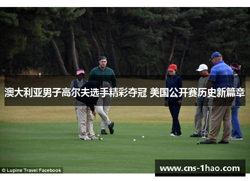 澳大利亚男子高尔夫选手精彩夺冠 美国公开赛历史新篇章 澳大利亚男子高尔夫选手精彩夺冠 美国公开赛历史新篇章