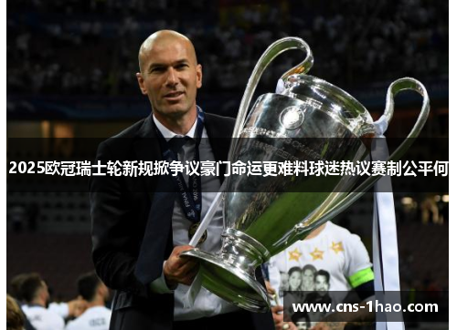 2025欧冠瑞士轮新规掀争议豪门命运更难料球迷热议赛制公平何