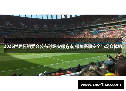 2026世界杯组委会公布球场安保方案 保障赛事安全与观众体验