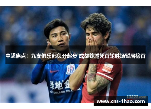 中超焦点：九支俱乐部负分起步 成都蓉城凭首轮胜场暂居榜首