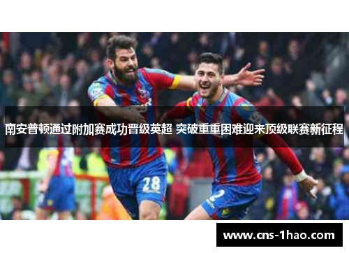 南安普顿通过附加赛成功晋级英超 突破重重困难迎来顶级联赛新征程