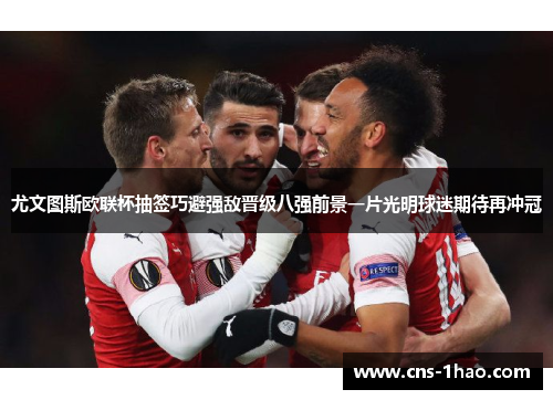 尤文图斯欧联杯抽签巧避强敌晋级八强前景一片光明球迷期待再冲冠 尤文图斯欧联杯抽签巧避强敌晋级八强前景一片光明球迷期待再冲冠