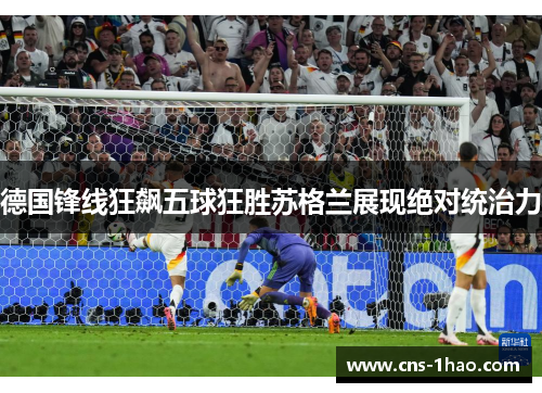 德国锋线狂飙五球狂胜苏格兰展现绝对统治力