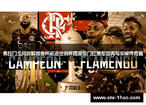 弗拉门戈问鼎解放者杯挺进世俱杯南美豪门红黑军团再写荣耀传奇篇