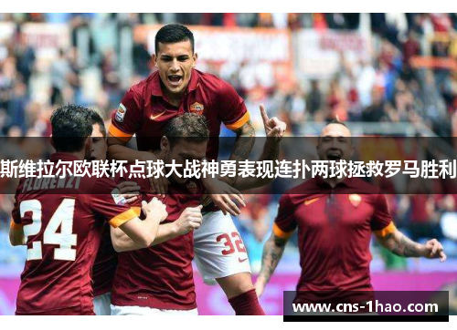 斯维拉尔欧联杯点球大战神勇表现连扑两球拯救罗马胜利