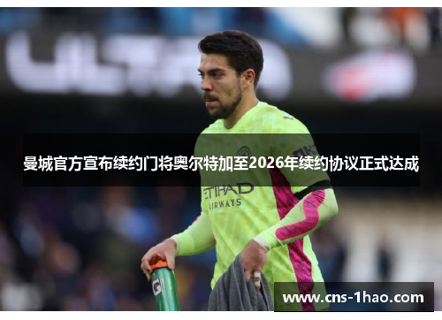 曼城官方宣布续约门将奥尔特加至2026年续约协议正式达成