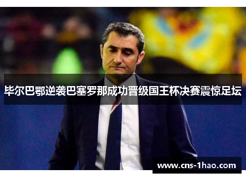 毕尔巴鄂逆袭巴塞罗那成功晋级国王杯决赛震惊足坛 毕尔巴鄂逆袭巴塞罗那成功晋级国王杯决赛震惊足坛
