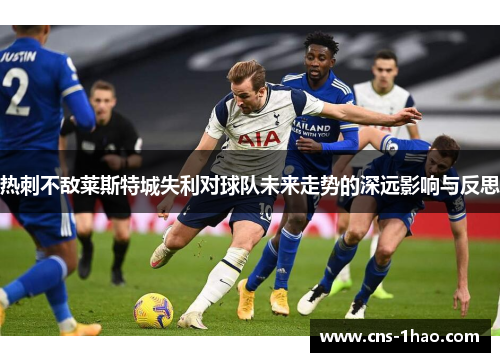 热刺不敌莱斯特城失利对球队未来走势的深远影响与反思