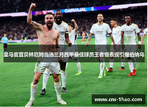 皇马官宣贝林厄姆当选三月西甲最佳球员王者级表现引爆伯纳乌