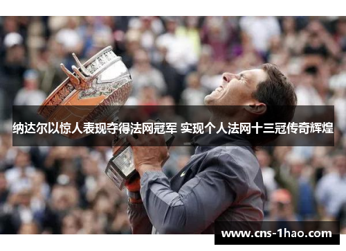 纳达尔以惊人表现夺得法网冠军 实现个人法网十三冠传奇辉煌