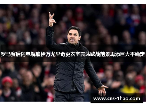 罗马赛后闪电解雇伊万尤里奇更衣室震荡欧战前景再添巨大不确定