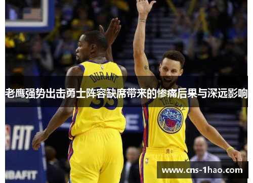 老鹰强势出击勇士阵容缺席带来的惨痛后果与深远影响