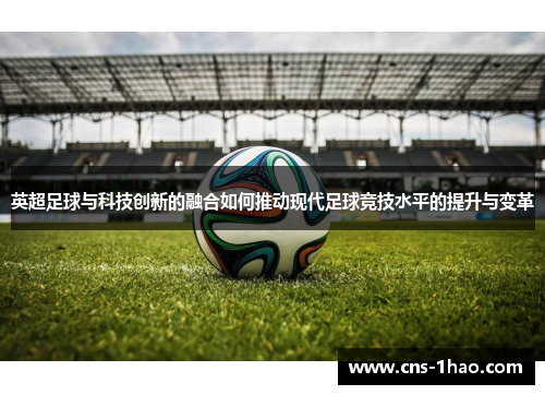 英超足球与科技创新的融合如何推动现代足球竞技水平的提升与变革