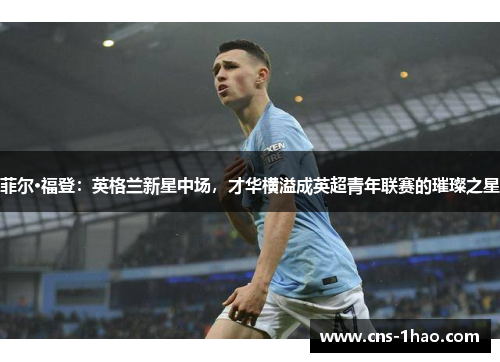 菲尔·福登：英格兰新星中场，才华横溢成英超青年联赛的璀璨之星
