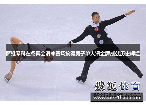 萨维琴科在冬奥会滑冰赛场摘得男子单人滑金牌成就历史辉煌