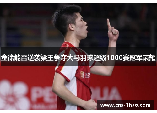金徐能否逆袭梁王争夺大马羽球超级1000赛冠军荣耀