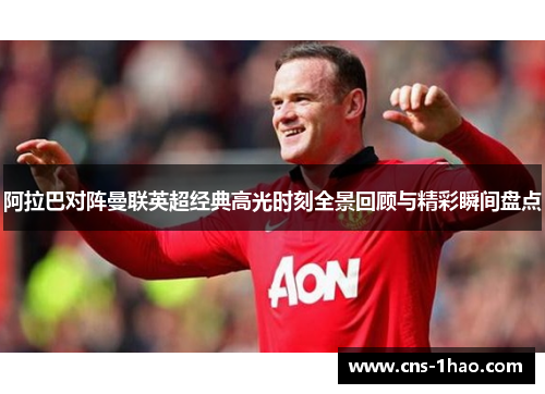 阿拉巴对阵曼联英超经典高光时刻全景回顾与精彩瞬间盘点