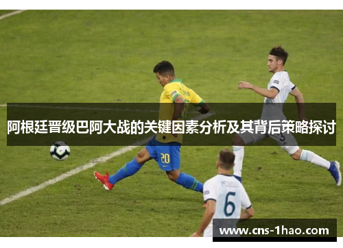 阿根廷晋级巴阿大战的关键因素分析及其背后策略探讨
