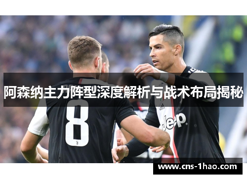 阿森纳主力阵型深度解析与战术布局揭秘